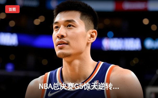 NBA总决赛G5惊天逆转：勇士末节狂轰35分捍卫主场，库里独揽31分率队夺赛点