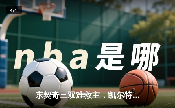 东契奇三双难救主，凯尔特人末节逆转独行侠锁定总决赛开门红 - 4