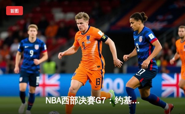 NBA西部决赛G7：约基奇三双定乾坤，掘金险胜森林狼惊险晋级总决赛