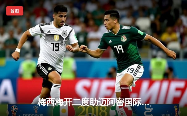 梅西梅开二度助迈阿密国际3-1逆转纳什维尔，锁定季后赛席位