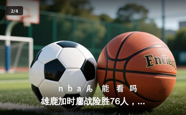 雄鹿加时鏖战险胜76人，字母哥33+11力压恩比德准三双 - 2