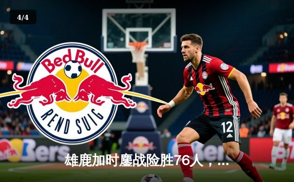 雄鹿加时鏖战险胜76人，字母哥33+11力压恩比德准三双 - 4