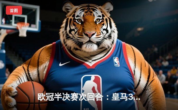 欧冠半决赛次回合：皇马3-1逆转拜仁晋级决赛 维尼修斯双响贝林厄姆制胜