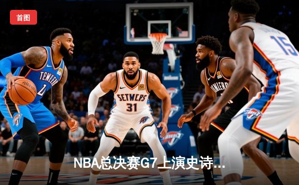 NBA总决赛G7上演史诗逆转 掘金主场加时险胜凯尔特人登顶