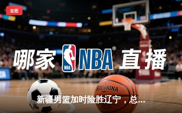 新疆男篮加时险胜辽宁，总决赛悬念迭起