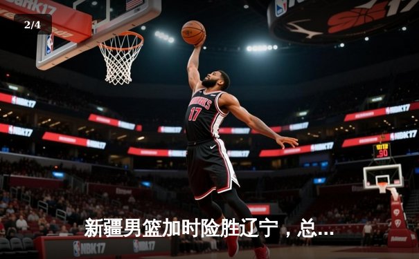 新疆男篮加时险胜辽宁，总决赛悬念迭起 - 2