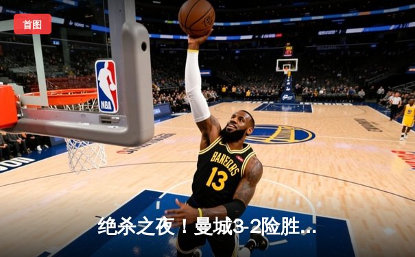 绝杀之夜！曼城3-2险胜热刺，哈兰德双响罗德里90分钟定乾坤