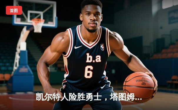 凯尔特人险胜勇士，塔图姆34分引领末节逆转