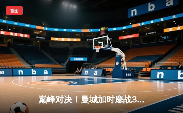 巅峰对决！曼城加时鏖战3-1力克皇马，豪取欧冠决赛门票