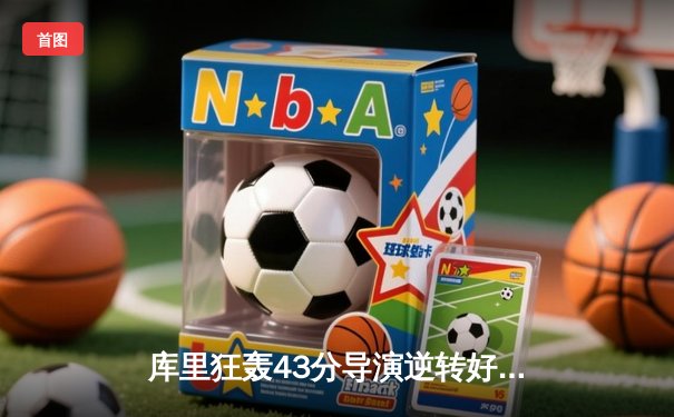 库里狂轰43分导演逆转好戏 勇士加时险胜凯尔特人扳平总比分