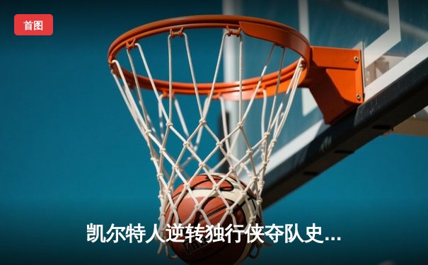 凯尔特人逆转独行侠夺队史第18冠，塔图姆31分布朗荣膺FMVP