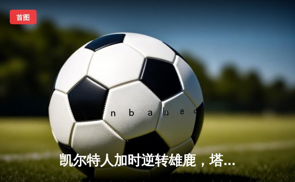 凯尔特人加时逆转雄鹿，塔图姆46分刷新队史纪录
